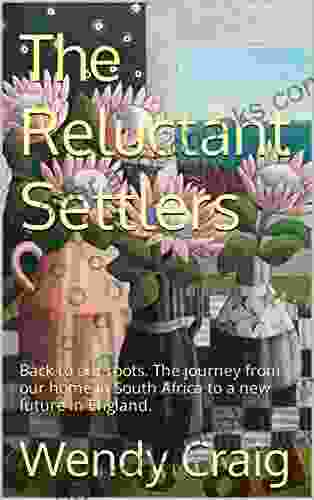 The Reluctant Settlers: Back To Our Roots The Journey From Our Home In South Africa To A New Future In England