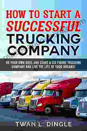 How to Start A Successful Trucking Company: Be your own boss and start a six figure trucking company and live the life of your dreams