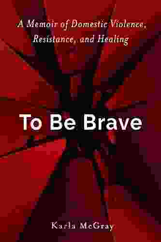 To Be Brave: A Memoir Of Domestic Violence Resistance And Healing