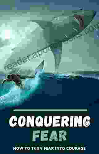 Conquering Fear: HOW TO TURN FEAR INTO COURAGE