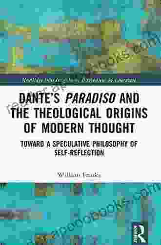 Dante S Paradiso And The Theological Origins Of Modern Thought: Toward A Speculative Philosophy Of Self Reflection (Routledge Interdisciplinary Perspectives On Literature)