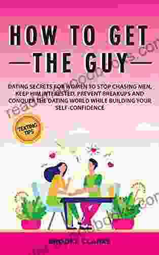 How To Get The Guy: Dating Secrets For Women To Stop Chasing Men Keep Him Interested Prevent Breakups And Conquer The Dating World While Building Your Self Confidence