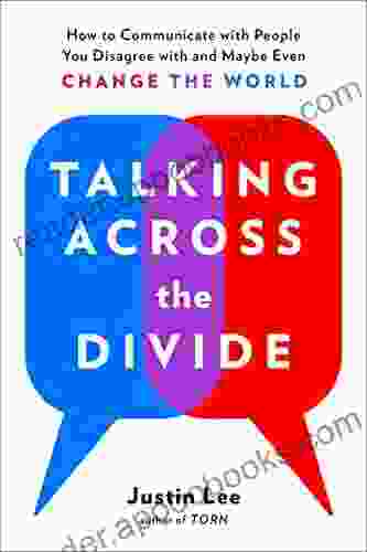 Talking Across the Divide: How to Communicate with People You Disagree with and Maybe Even Change the World