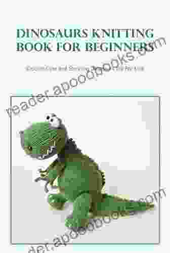 Dinosaurs Knitting for Beginners: Crochet Cute and Stunning Dinosaurs Toy For Kids