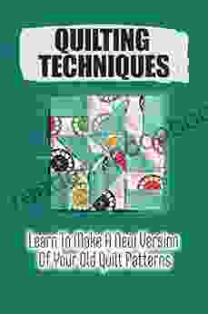 Quilting Techniques: Learn To Make A New Version Of Your Old Quilt Patterns