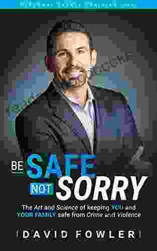 Be Safe Not Sorry: The Art And Science Of Keeping YOU And YOUR Family Safe From Crime And Violence