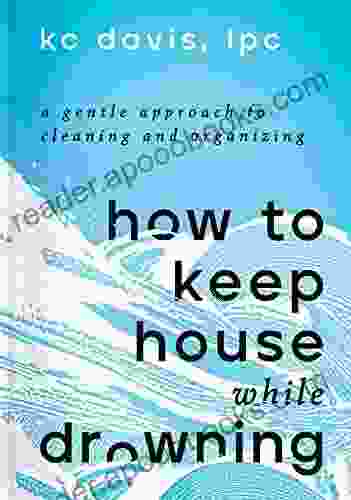 How To Keep House While Drowning: A Gentle Approach To Cleaning And Organizing