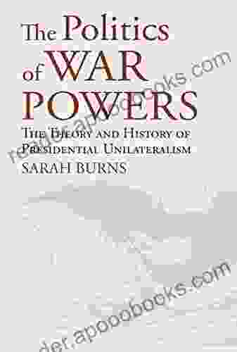 The Politics Of War Powers: The Theory And History Of Presidential Unilateralism (American Political Thought)