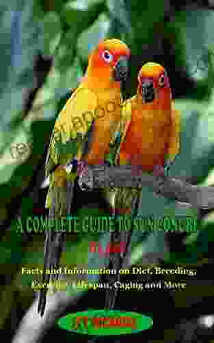 A COMPLETE GUIDE TO SUN CONURE AS PET : A COMPLETE GUIDE TO SUN CONURE AS PET: Facts and Information on Diet Breeding Exercise Lifespan Caging and More