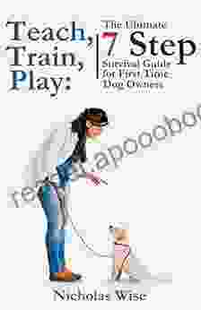 Teach Train Play: The Ultimate 7 Step Survival Guide For First Time Dog Owners