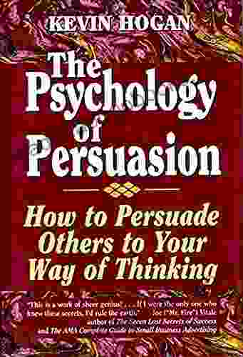 Psychology Of Persuasion The: How To Persuade Others To Your Way Of Thinking